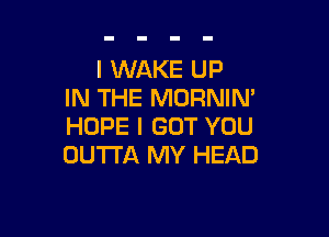 l WAKE UP
IN THE MORNIN'

HOPE I GOT YOU
OUTTA MY HEAD