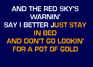 AND THE RED SKY'S
WARNIN'
SAY I BETTER JUST STAY
IN BED
AND DON'T GO LOOKIN'
FOR A POT OF GOLD