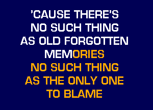 EAUSE THERE'S
N0 SUCH THING
AS OLD FORGOTTEN
MEMORIES
N0 SUCH THING
AS THE ONLY ONE
TO BLAME