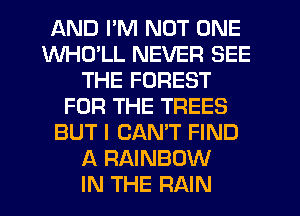 AND I'M NOT ONE
WHULL NEVER SEE
THE FOREST
FOR THE TREES
BUT I CAN'T FIND
A RAINBOW
IN THE RAIN
