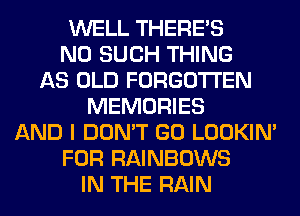 WELL THERE'S
N0 SUCH THING
AS OLD FORGOTTEN
MEMORIES
AND I DON'T GO LOOKIN'
FOR RAINBOWS
IN THE RAIN