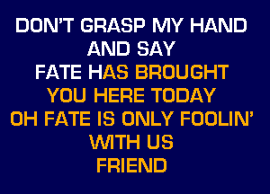 DON'T GRASP MY HAND
AND SAY
FATE HAS BROUGHT
YOU HERE TODAY
0H FATE IS ONLY FOOLIN'
WITH US
FRIEND