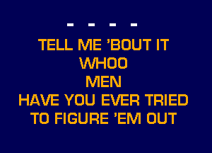 TELL ME 'BOUT IT
VVHOO
MEN
HAVE YOU EVER TRIED
TO FIGURE 'EM OUT