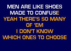 MEN ARE LIKE SHOES
MADE TO CONFUSE
YEAH THERE'S SO MANY
0F 'EM
I DON'T KNOW
WHICH ONES TO CHOOSE