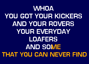 VVHOA
YOU GOT YOUR KICKERS
AND YOUR ROVERS
YOUR EVERYDAY
LOAFERS

AND SOME
THAT YOU CAN NEVER FIND