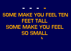 SOME MAKE YOU FEEL TEN
FEET TALL
SOME MAKE YOU FEEL
SO SMALL
u