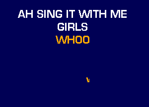 AH SING IT WITH ME
GIRLS
WHOO