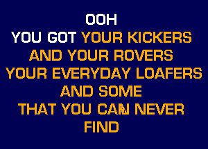 00H
YOU GOT YOUR KICKERS
AND YOUR ROVERS
YOUR EVERYDAY LOAFERS
AND SOME
THAT YOU CAN NEVER
FIND