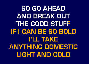 30 GO AHEAD
AND BREAK OUT
THE GOOD STUFF

IF I CAN BE SO BOLD
I'LL TAKE
ANYTHING DOMESTIC
LIGHT AND COLD