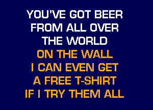 YOU'VE GOT BEER
FROM ALL OVER
THE WORLD
ON THE WALL
I CAN EVEN GET
A FREE T-SHIRT

IF I TRY THEM ALL I