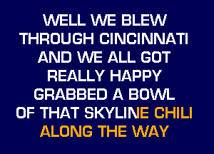 WELL WE BLEW
THROUGH CINCINNATI
AND WE ALL GOT
REALLY HAPPY
GRABBED A BOWL
OF THAT SKYLINE CHILI
ALONG THE WAY