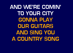 AND WE'RE COMIN'
TO YOUR CITY
GONNA PLAY
OUR GUITARS

AND SING YOU
A COUNTRY SONG