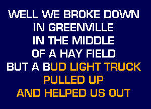 WELL WE BROKE DOWN
IN GREENVILLE
IN THE MIDDLE
OF A HAY FIELD
BUT A BUD LIGHT TRUCK
PULLED UP
AND HELPED US OUT