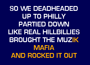 SO WE DEADHEADED
UP TO PHILLY
PARTIED DOWN
LIKE REAL HILLBILLIES
BROUGHT THE MUZIK
MAFIA
AND ROCKED IT OUT