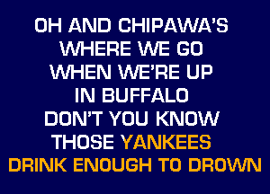 0H AND CHIPAWA'S
WHERE WE GO
WHEN WERE UP
IN BUFFALO
DON'T YOU KNOW

THOSE YANKEES
DRINK ENOUGH TO BROWN