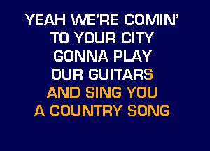 YEAH WE'RE COMIN'
TO YOUR CITY
GONNA PLAY
OUR GUITARS

AND SING YOU
A COUNTRY SONG