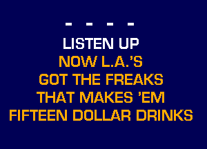 LISTEN UP
NOW L.A.'S
GOT THE FREAKS
THAT MAKES 'EM
FIFTEEN DOLLAR DRINKS