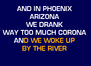 AND IN PHOENIX
ARIZONA
WE DRANK
WAY TOO MUCH CORONA
AND WE WOKE UP
BY THE RIVER