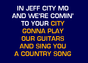 IN JEFF CITY MD
AND WE'RE COMIN'
TO YOUR CITY
GONNA PLAY
OUR GUITARS
AND SING YOU
A COUNTRY SONG