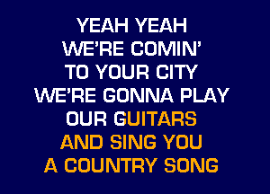 YEAH YEAH
WERE COMIN'
TO YOUR CITY

WE'RE GONNA PLAY
OUR GUITARS
AND SING YOU
A COUNTRY SONG