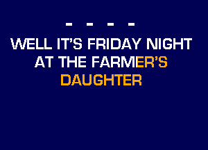 WELL ITS FRIDAY NIGHT
AT THE FARMER'S
DAUGHTER