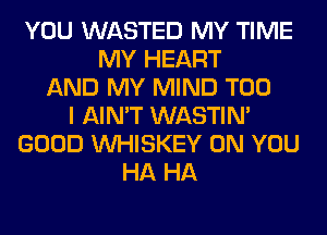 YOU WASTED MY TIME
MY HEART
AND MY MIND T00
I AIN'T WASTIN'
GOOD VVHISKEY ON YOU
HA HA