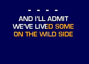 AND I'LL ADMIT
WE'VE LIVED SOME
ON THE WILD SIDE