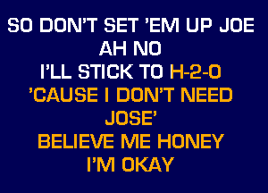 SO DON'T SET 'EM UP JOE
AH N0
I'LL STICK T0 H-2-0
'CAUSE I DON'T NEED
JOSE'
BELIEVE ME HONEY
I'M OKAY