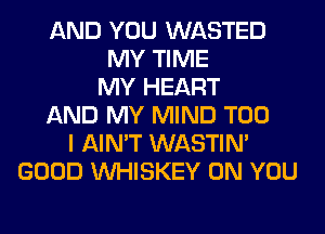 AND YOU WASTED
MY TIME
MY HEART
AND MY MIND T00
I AIN'T WASTIN'
GOOD VVHISKEY ON YOU