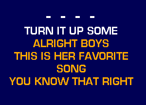 TURN IT UP SOME
ALRIGHT BOYS
THIS IS HER FAVORITE
SONG
YOU KNOW THAT RIGHT