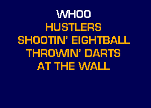 VVHOO
HUSTLERS
SHUOTIN' EIGHTBALL
THROVVIN' DARTS

AT THE WALL