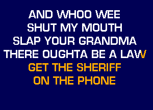 AND VVHOO WEE
SHUT MY MOUTH
SLAP YOUR GRANDMA
THERE OUGHTA BE A LAW
GET THE SHERIFF
ON THE PHONE