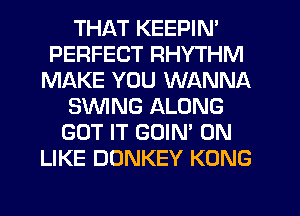 THAT KEEPIN'
PERFECT RHYTHM
MAKE YOU WANNA
SWING ALONG
GOT IT GOIN' 0N
LIKE DONKEY KONG