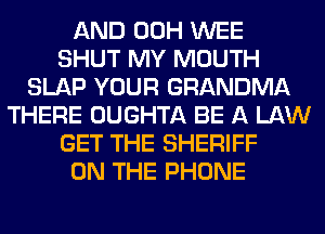 AND 00H WEE
SHUT MY MOUTH
SLAP YOUR GRANDMA
THERE OUGHTA BE A LAW
GET THE SHERIFF
ON THE PHONE