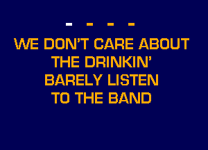 WE DON'T CARE ABOUT
THE DRINKIM
BARELY LISTEN
TO THE BAND