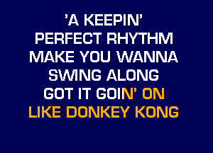 'A KEEPIN'
PERFECT RHYTHM
MAKE YOU WANNA
SWING ALONG
GOT IT GOIN' 0N
LIKE DONKEY KONG