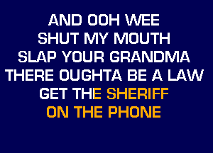 AND 00H WEE
SHUT MY MOUTH
SLAP YOUR GRANDMA
THERE OUGHTA BE A LAW
GET THE SHERIFF
ON THE PHONE