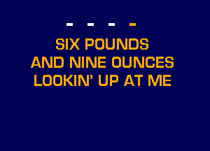 SIX POUNDS
AND NINE OUNCES

LOOKIN' UP AT ME