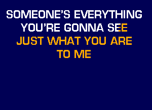 SOMEONE'S EVERYTHING
YOU'RE GONNA SEE
JUST WHAT YOU ARE
TO ME