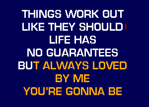 THINGS WORK BUT
LIKE THEY SHOULD
LIFE HAS
NO GUARANTEES
BUT ALWAYS LOVED
BY ME
YOU'RE GONNA BE