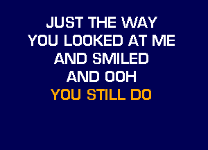 JUST THE WAY
YOU LOOKED AT ME
AND SMILED

AND 00H
YOU STILL DO