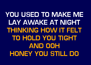 YOU USED TO MAKE ME
LAY AWAKE AT NIGHT
THINKING HOW IT FELT

TO HOLD YOU TIGHT
AND 00H
HONEY YOU STILL DO