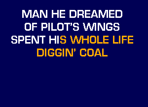 MAN HE DREAMED
0F PILOTS WINGS
SPENT HIS WHOLE LIFE
DIGGIM COAL