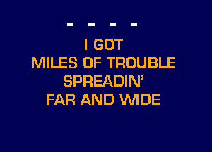 I GOT
MILES 0F TROUBLE

SPREADIN'
FAR AND WIDE
