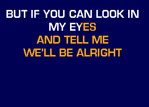 BUT IF YOU CAN LOOK IN
MY EYES
AND TELL ME
WE'LL BE ALRIGHT