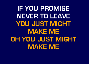 IF YOU PROMISE
NEVER TO LEAVE
YOU JUST MIGHT
MAKE ME
0H YOU JUST MIGHT
MAKE ME
