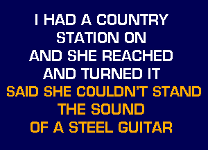 I HAD A COUNTRY
STATION ON
AND SHE REACHED

AND TURNED IT
SAID SHE COULDN'T STAND

THE SOUND
OF A STEEL GUITAR