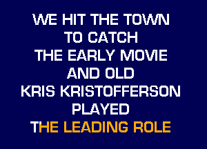 WE HIT THE TOWN
T0 CATCH
THE EARLY MOVIE
AND OLD
KRIS KRISTOFFERSON
PLAYED
THE LEADING ROLE