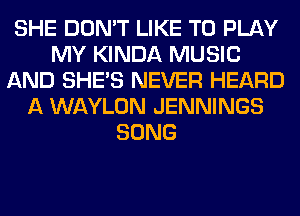 SHE DON'T LIKE TO PLAY
MY KINDA MUSIC
AND SHE'S NEVER HEARD
A WAYLON JENNINGS
SONG