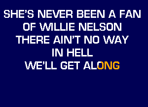 SHE'S NEVER BEEN A FAN
OF WILLIE NELSON
THERE AIN'T NO WAY
IN HELL
WE'LL GET ALONG
